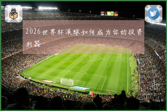 2026世界杯滚球如何成为你的投资利器