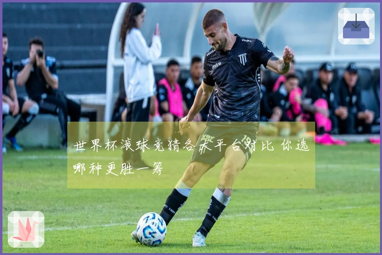 世界杯滚球竞猜各大平台对比 你选哪种更胜一筹