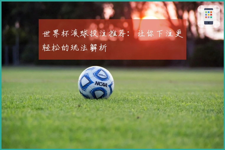 世界杯滚球投注推荐：让你下注更轻松的玩法解析