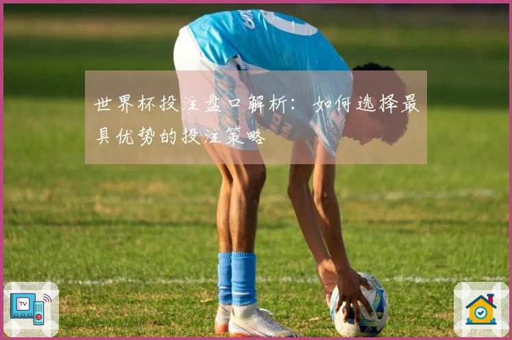 世界杯投注盘口解析：如何选择最具优势的投注策略