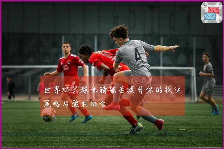 世界杯买球竞猜能否提升你的投注策略与盈利机会