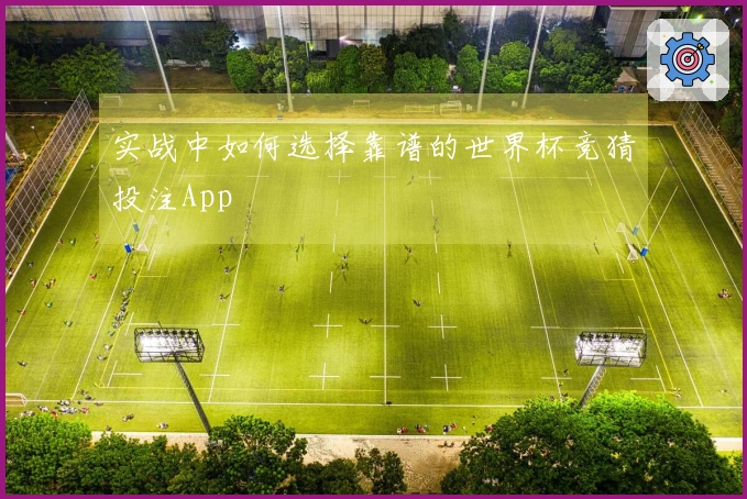 实战中如何选择靠谱的世界杯竞猜投注App